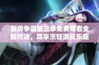 廚房爭霸第三季免費觀看全新對決，盡享烹飪激戰(zhàn)樂趣