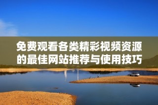 免費觀看各類精彩視頻資源的最佳網站推薦與使用技巧解析