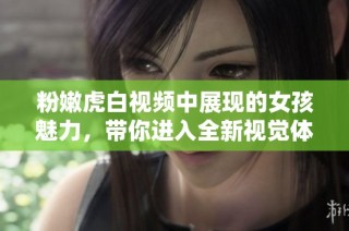 粉嫩虎白視頻中展現的女孩魅力，帶你進入全新視覺體驗世界