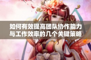 如何有效提高團(tuán)隊(duì)協(xié)作能力與工作效率的幾個(gè)關(guān)鍵策略介紹