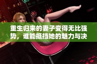 重生歸來的妻子變得無比強勢，誰能抵擋她的魅力與決心