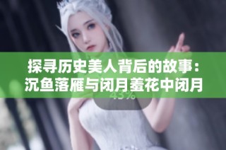 探尋歷史美人背后的故事：沉魚落雁與閉月羞花中閉月的真實身份