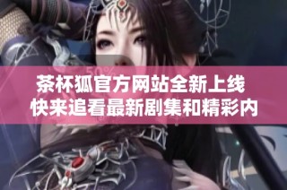 茶杯狐官方網站全新上線 快來追看最新劇集和精彩內容吧