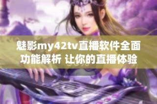 魅影my42tv直播軟件全面功能解析 讓你的直播體驗更精彩