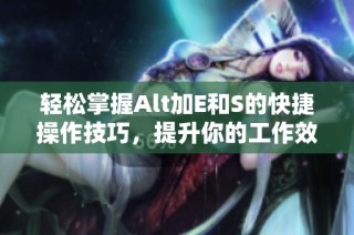 輕松掌握Alt加E和S的快捷操作技巧，提升你的工作效率