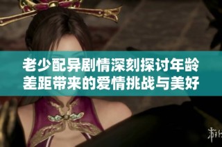 老少配異劇情深刻探討年齡差距帶來的愛情挑戰與美好故事