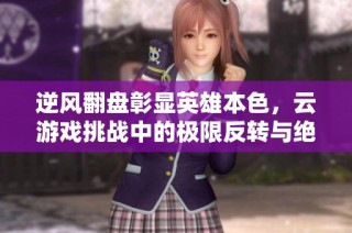 逆風翻盤彰顯英雄本色，云游戲挑戰中的極限反轉與絕地反擊