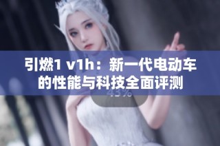 引燃1 v1h：新一代電動車的性能與科技全面評測