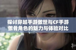 探討穿越手游傲世與CF手游傲骨角色的魅力與體驗對比
