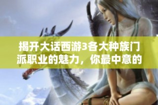 揭開大話西游3各大種族門派職業的魅力，你最中意的是哪一款？