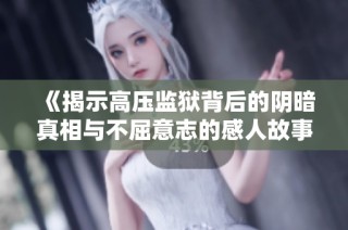 《揭示高壓監(jiān)獄背后的陰暗真相與不屈意志的感人故事》