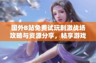 國外B站免費試玩刺激戰場攻略與資源分享，暢享游戲樂趣
