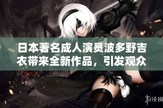 日本著名成人演員波多野吉衣帶來全新作品，引發觀眾熱議與關注