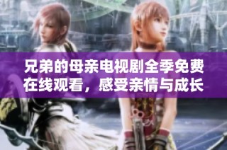 兄弟的母親電視劇全季免費在線觀看，感受親情與成長的故事
