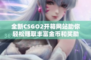 全新CSGO2開箱網(wǎng)站助你輕松賺取豐富金幣和獎勵
