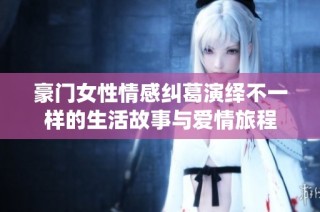 豪門女性情感糾葛演繹不一樣的生活故事與愛情旅程