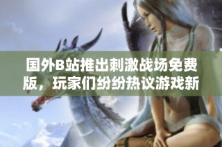 國外B站推出刺激戰(zhàn)場免費版，玩家們紛紛熱議游戲新動態(tài)