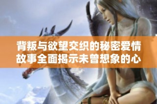 背叛與欲望交織的秘密愛情故事全面揭示未曾想象的心靈掙扎