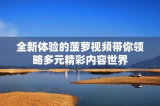 全新體驗的菠蘿視頻帶你領(lǐng)略多元精彩內(nèi)容世界