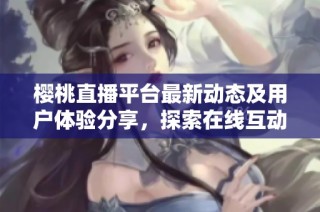櫻桃直播平臺最新動態及用戶體驗分享，探索在線互動新趨勢