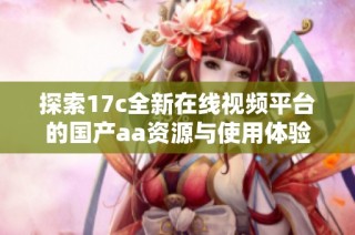 探索17c全新在線視頻平臺的國產aa資源與使用體驗