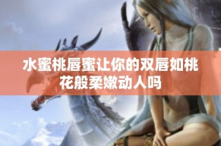 水蜜桃唇蜜讓你的雙唇如桃花般柔嫩動人嗎