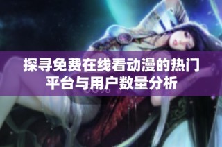 探尋免費在線看動漫的熱門平臺與用戶數量分析