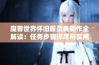 魔獸世界懷舊服圣典制作全解讀：任務(wù)步驟詳盡與實用技巧分享