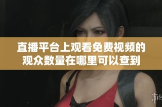 直播平臺(tái)上觀看免費(fèi)視頻的觀眾數(shù)量在哪里可以查到