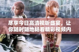 盡享今日高清視聽盛宴，讓你隨時隨地暢看精彩視頻內容