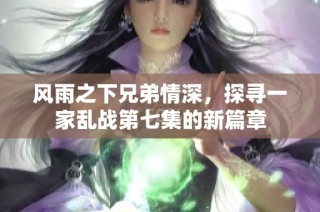 風雨之下兄弟情深，探尋一家亂戰(zhàn)第七集的新篇章