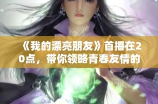 《我的漂亮朋友》首播在20點，帶你領略青春友情的甜美與挑戰