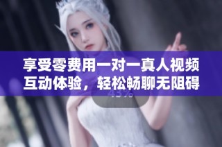 享受零費用一對一真人視頻互動體驗，輕松暢聊無阻礙