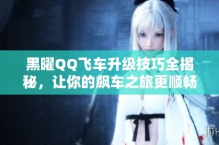 黑曜QQ飛車升級技巧全揭秘，讓你的飆車之旅更順暢！