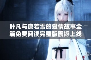 葉凡與唐若雪的愛情故事全篇免費閱讀完整版震撼上線