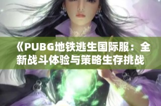 《PUBG地鐵逃生國際服：全新戰(zhàn)斗體驗(yàn)與策略生存挑戰(zhàn)》
