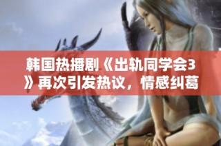韓國(guó)熱播劇《出軌同學(xué)會(huì)3》再次引發(fā)熱議，情感糾葛引人深入思考