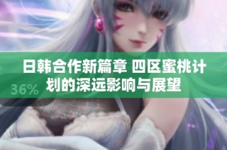 日韓合作新篇章 四區(qū)蜜桃計劃的深遠影響與展望
