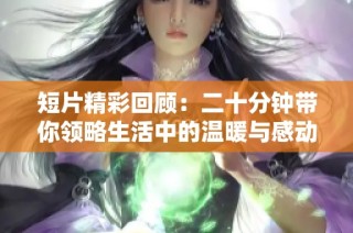 短片精彩回顧：二十分鐘帶你領略生活中的溫暖與感動