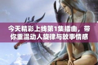今天精彩上線第1集插曲，帶你重溫動人旋律與故事情感