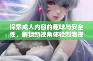 探索成人內容的趣味與安全性，解鎖新視角體驗刺激視頻世界