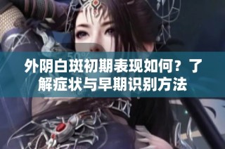 外陰白斑初期表現(xiàn)如何？了解癥狀與早期識(shí)別方法