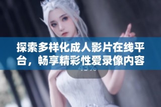 探索多樣化成人影片在線平臺，暢享精彩性愛錄像內容