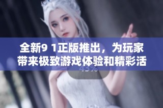 全新9 1正版推出，為玩家?guī)?lái)極致游戲體驗(yàn)和精彩活動(dòng)