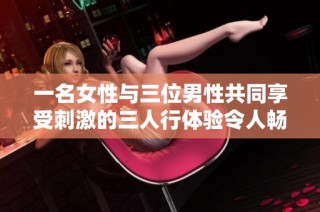 一名女性與三位男性共同享受刺激的三人行體驗令人暢快不已