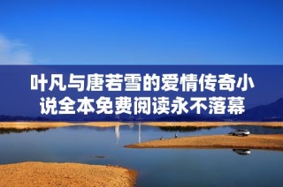 葉凡與唐若雪的愛情傳奇小說全本免費閱讀永不落幕