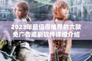 2023年最值得推薦的六款免廣告追劇軟件詳細介紹
