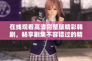 在線觀看高清完整版精彩韓劇，暢享劇集不容錯過的精彩時刻