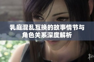 乳庭混亂互換的故事情節(jié)與角色關(guān)系深度解析