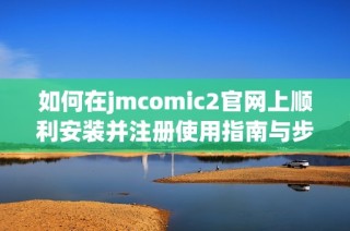 如何在jmcomic2官網上順利安裝并注冊使用指南與步驟解析